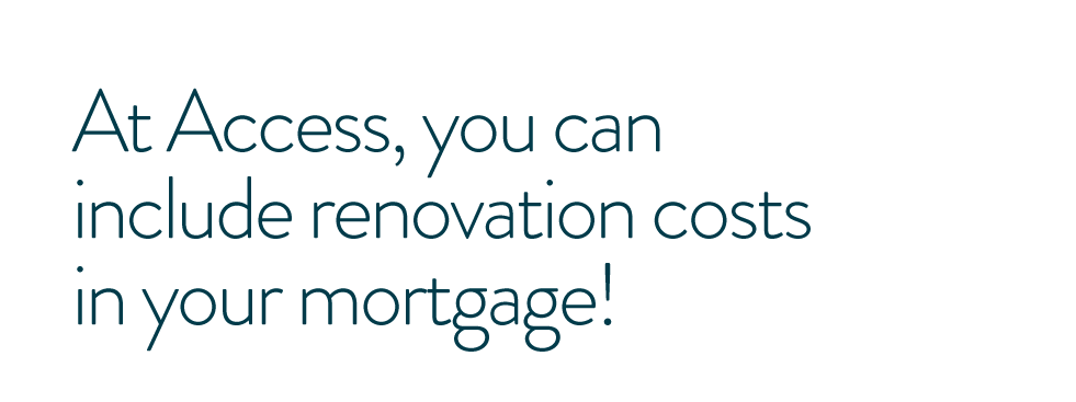 At Access, you can include renovation costs in your mortgage!